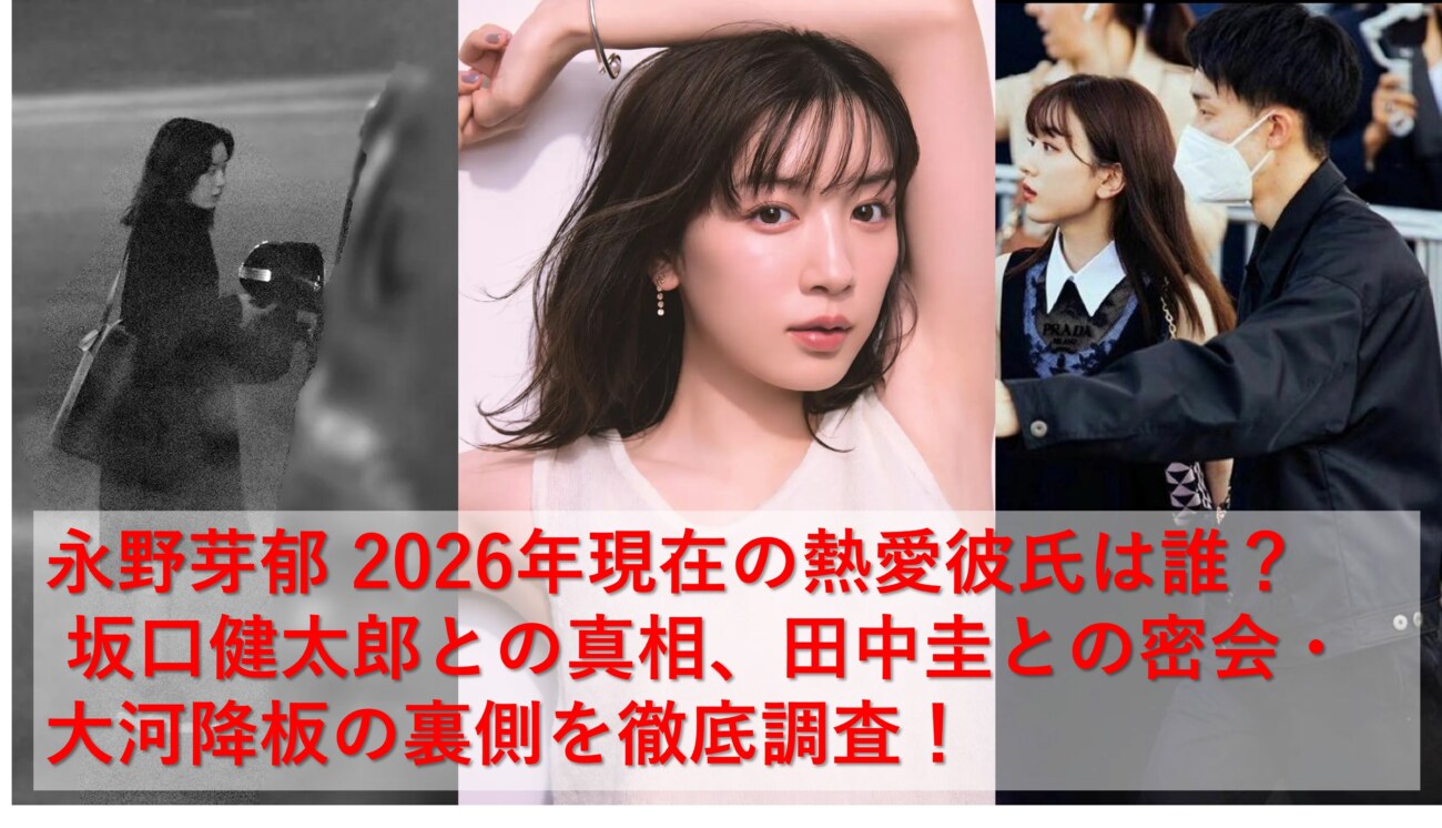 永野芽郁 2026年現在の熱愛彼氏は誰？ 坂口健太郎との真相、田中圭との密会・大河降板の裏側を徹底調査！